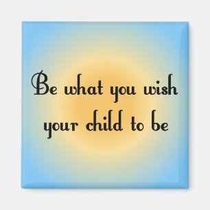 Be what you wish your child to be Magnet