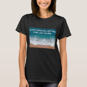 Be wild, beautiful, and free. Just like the sea,   T-Shirt