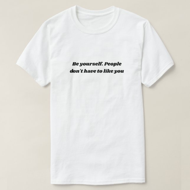 Be yourself. People don't have to like you T-Shirt (Design Front)