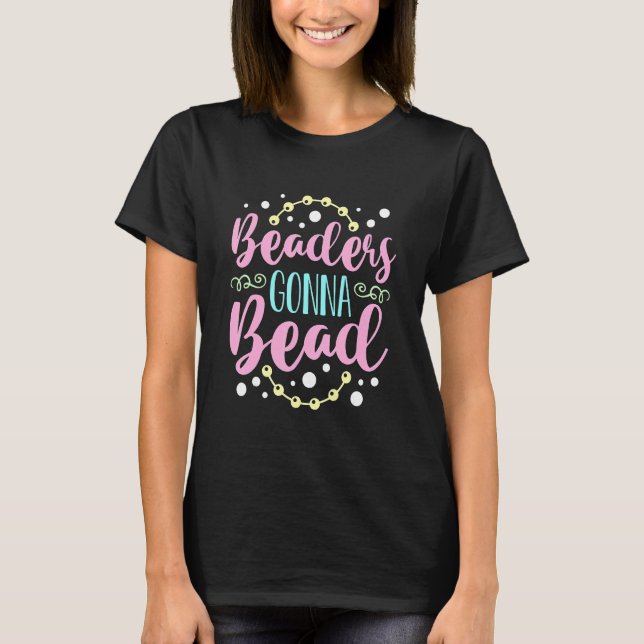Beaders Gonna Bead Crafts Beaded Jewelry Beadwork  T-Shirt (Front)