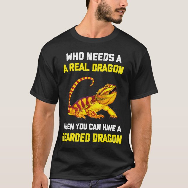 Bearded Dragon  Who Needs A Real Dragon When You C T-Shirt (Front)