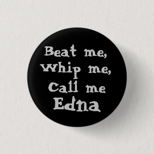 Beat me,, Whip me,, Call me, Edna button