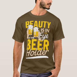 Beauty is in the Eye of the Beer Holder drinking g T-Shirt