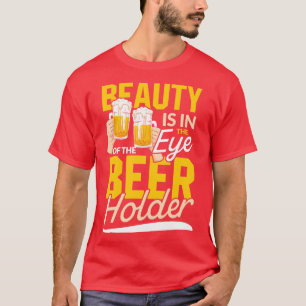 Beauty is in the Eye of the Beer Holder drinking g T-Shirt