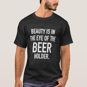 BEAUTY IS IN THE EYE OF THE BEER HOLDER T-Shirt