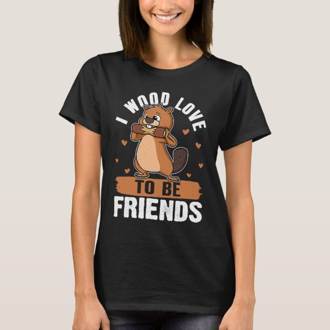Beaver I Wood Love To Be Friends T-Shirt (Front)