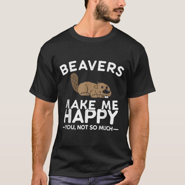 Beavers Make Me Happy You Not So Much Funny Beaver T-Shirt (Front)