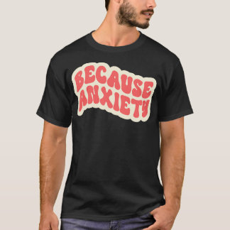 Because Anxiety T-Shirt