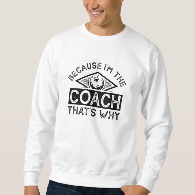 Because I’m The Coach That’s Why Sweatshirt (Front)