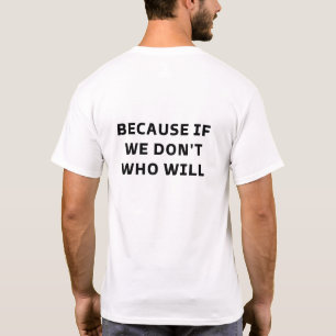 Because If We Don't Who Will, Motivational Shirt 