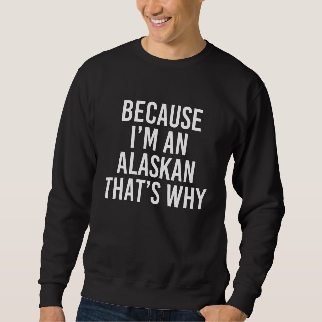 Because I'm An Alaskan That's Why Sweatshirt (Front)