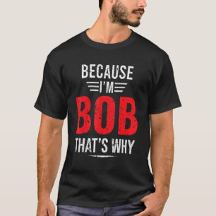 Because I'm Bob That's Why Bob T-Shirt