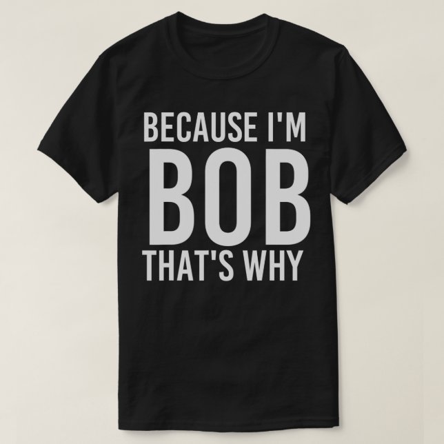 BECAUSE I'M BOB THAT'S WHY Fun Funny Gift Idea  T-Shirt (Design Front)