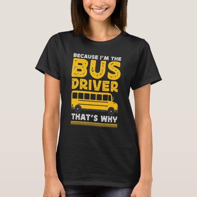 Because Im The Bus Driver School Bus Driver T-Shirt (Front)
