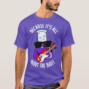 Because Its All About The Base Funny Chemistry Pun T-Shirt