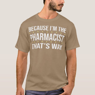 BECAUSE Ix27M THE PHARMACIST THATx27S WAY T-Shirt