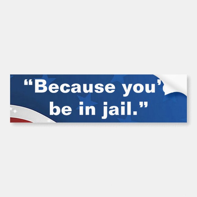 “Because you’d be in jail.” Bumper Sticker (Front)