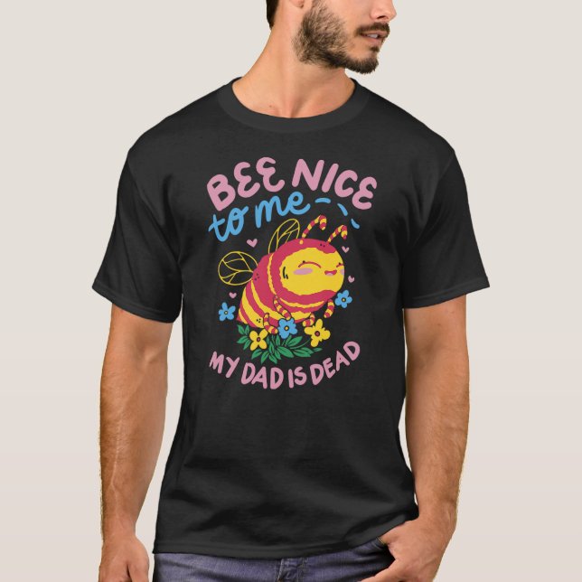 Bee Nice To Me My Dad Is Dead T-Shirt (Front)
