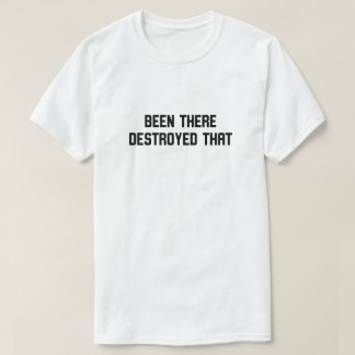 Been There Destroyed That T-Shirt