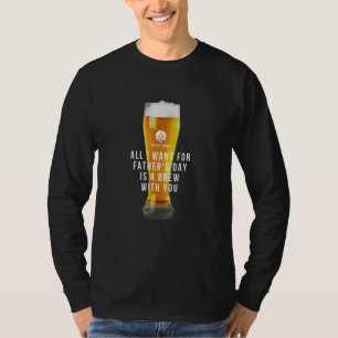Beer - All I Want For Fathers Day Is A Brew With Y T-Shirt