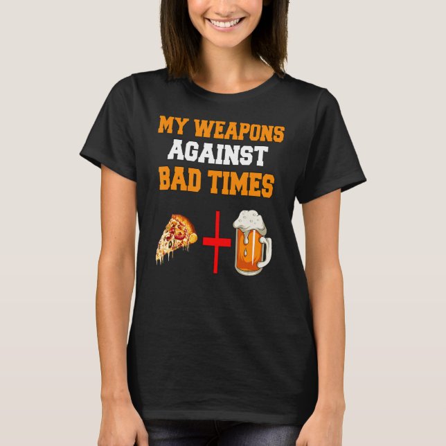 Beer And Pizza   My Weapons Against Bad Times T-Shirt (Front)