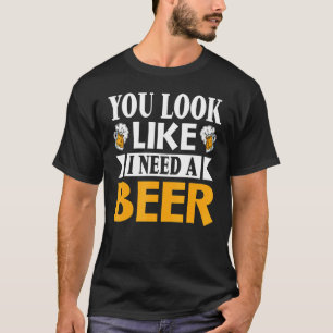Beer Drinker Drinking You look like I need a beer T-Shirt