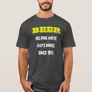 BEER, HELPING WHITE GUYS DANCE SINCE 1842 T-Shirt