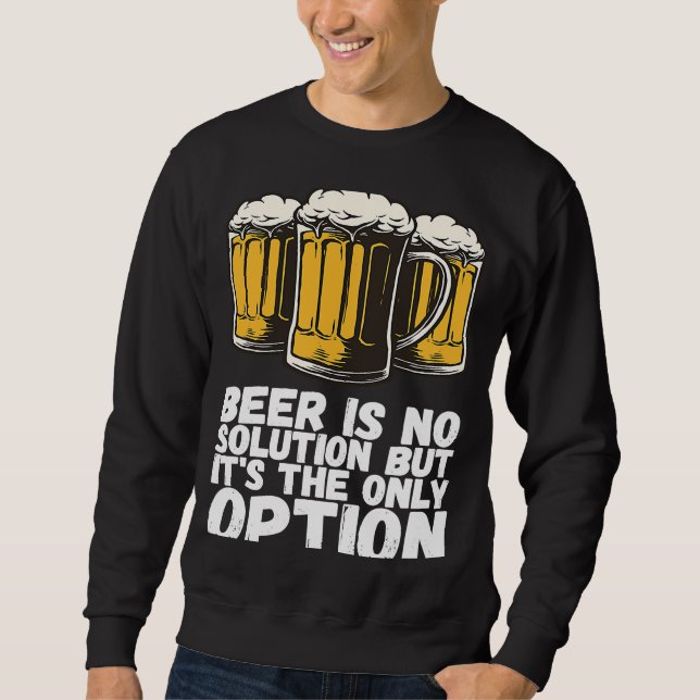 Beer Is No Solution But Its The Only Option Sweatshirt (Front)