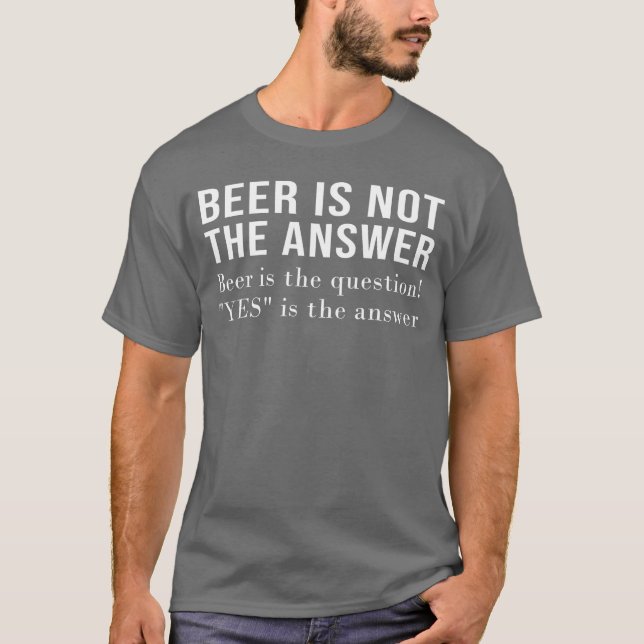 Beer Is Not The Answer Beer Is The Question Yes An T-Shirt (Front)