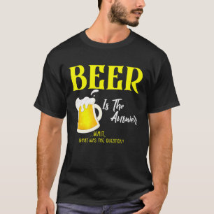 Beer Is The Answer What Was The Question Beer Tee