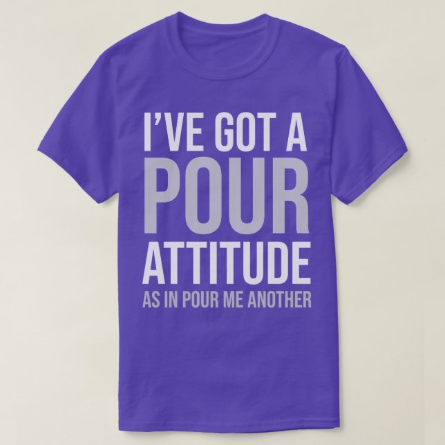 BEER IVE GOT A POUR ATTITUDE AS IN POUR ME ANOTHER T-Shirt (Design Front)