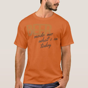 Beer Made Me What I Am Today T-Shirt
