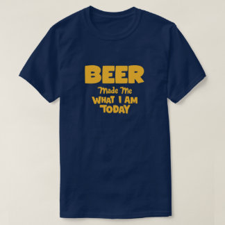 Beer Made Me What I Am Today T-Shirt
