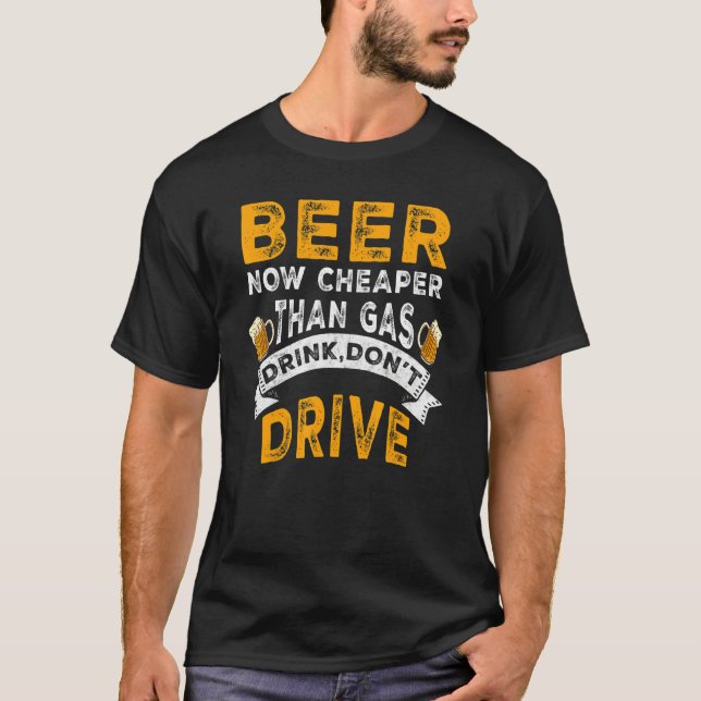 Beer Now Cheaper Than Gas Drink Don't Drive   Drin T-Shirt (Front)