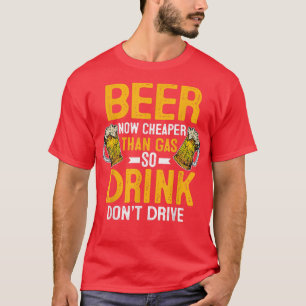 Beer Now Cheaper Than Gas Drink Don't Drive T-Shir T-Shirt