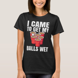 Beer Pong I Came To Get My Balls Wet T-Shirt