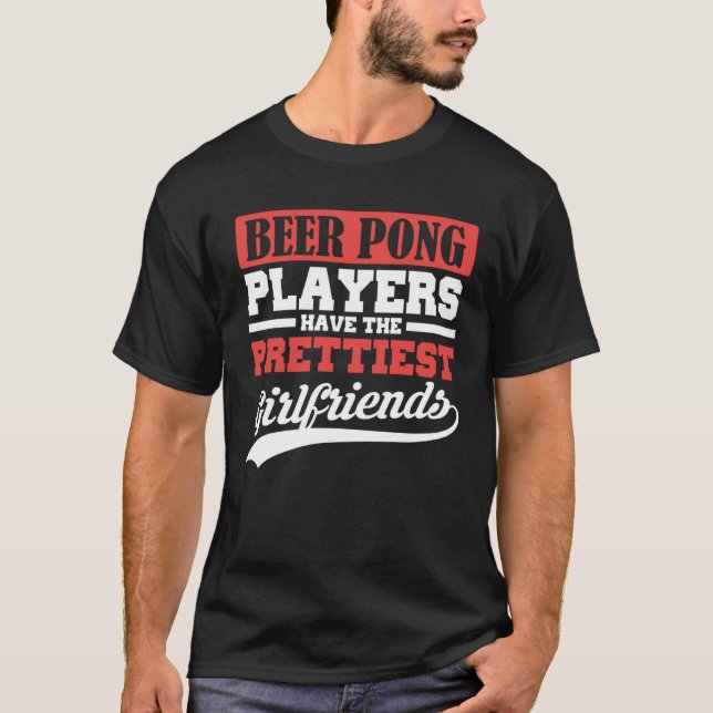 Beer Pong players have the prettiest girlfriends T-Shirt (Front)