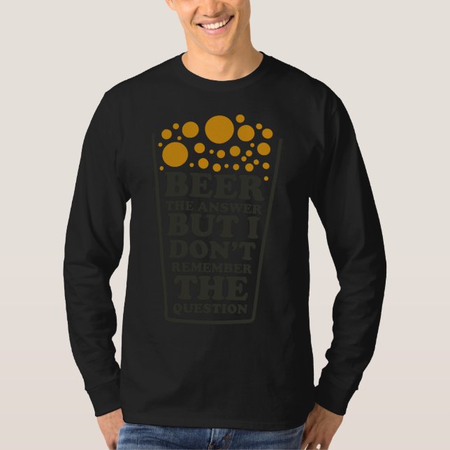 Beer The Answer But I Dont Remember The Question B T-Shirt (Front)