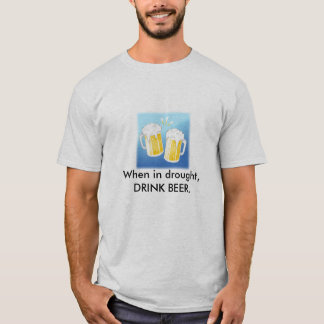 beer, When in drought, DRINK BEER. T-Shirt
