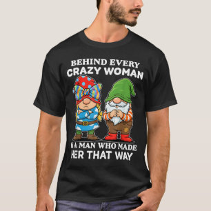 Behind Every Crazy Woman Is A Man Who Made Her Tha T-Shirt