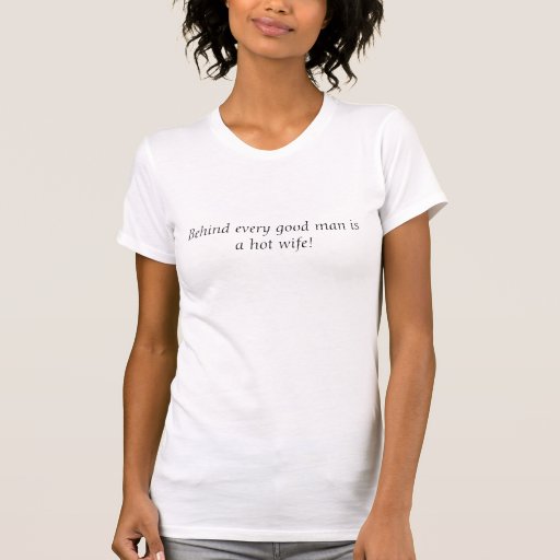 Behind every good man is a hot wife! shirts | Zazzle