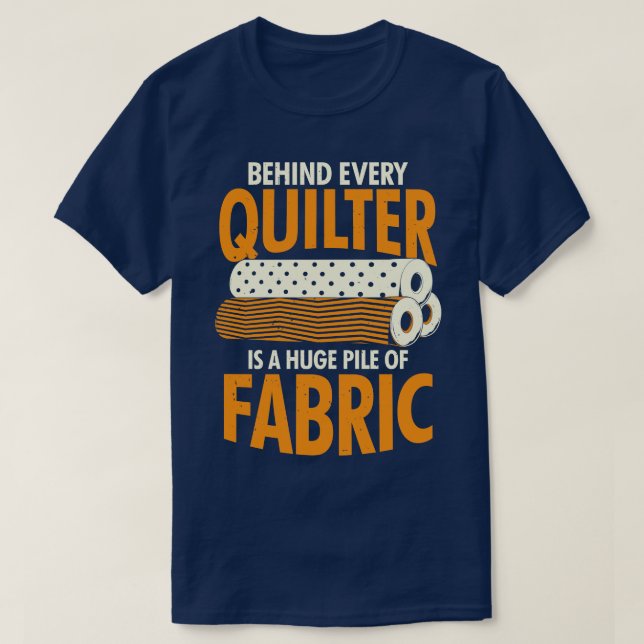 Behind Every Quilter Is A Huge Pile Of Fabric T-Shirt (Design Front)