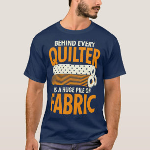 Behind Every Quilter Is A Huge Pile Of Fabric T-Shirt