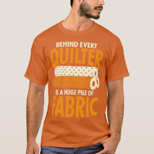 Behind Every Quilter Is A Huge Pile Of Fabric T-Shirt