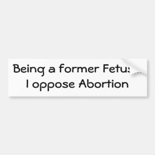 Being a former Foetus...I oppose Abortion Bumper Sticker