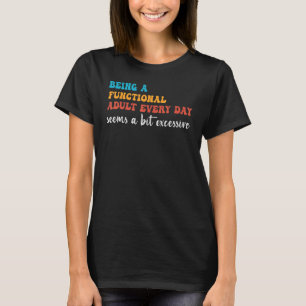 Being A Functional Adult Every Day Seems A Bit Exc T-Shirt