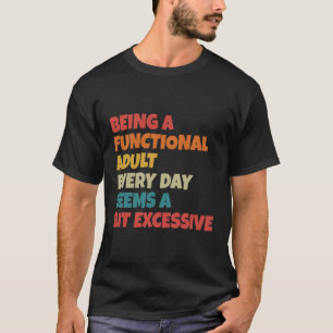 Being A Functional Adult Everyday Seems A Bit Exce T-Shirt