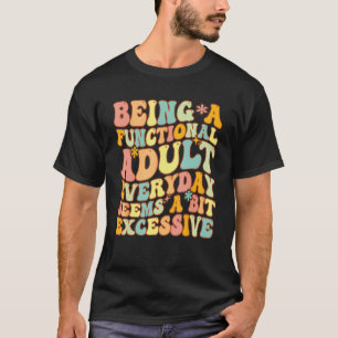 Being A Functional Adult Everyday Seems A Bit Exce T-Shirt