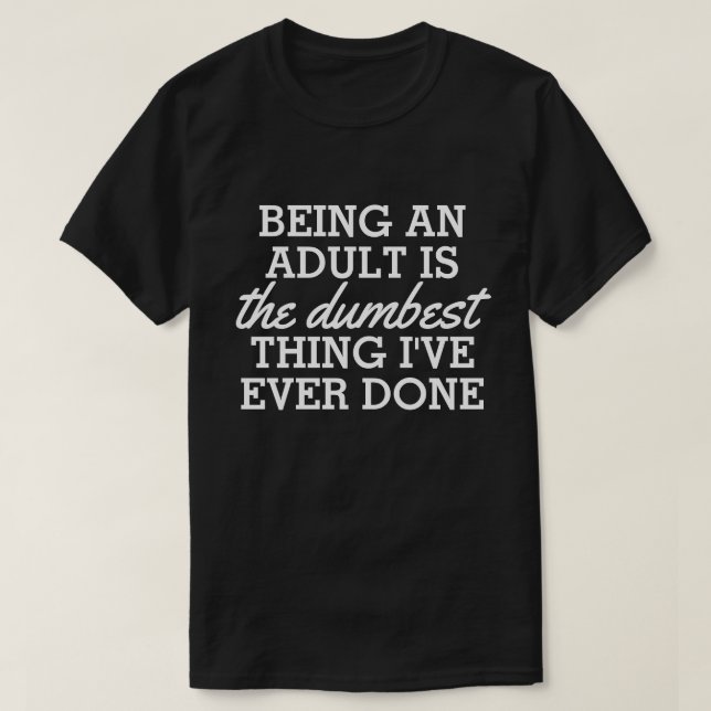Being an adult is the dumbest thing I have done T-Shirt (Design Front)