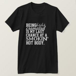 Being Cremated is my last chance at a smokin' hot T-Shirt
